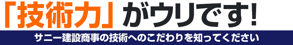 「技術力」がウリです!ぜひサニー建設商事の技術へのこだわりを知ってください