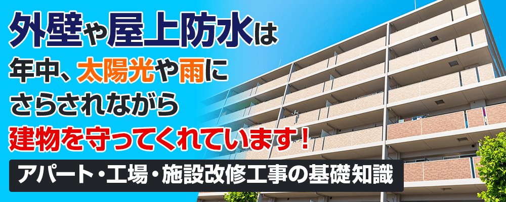 外壁や屋上防水は年中、太陽光や雨にさらされながら建物を守ってくれています！ ［アパート・工場・施設改修工事の基礎知識]